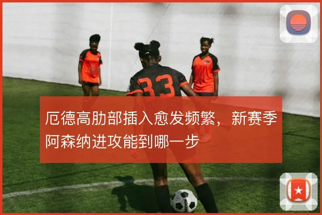 厄德高肋部插入愈发频繁，新赛季阿森纳进攻能到哪一步