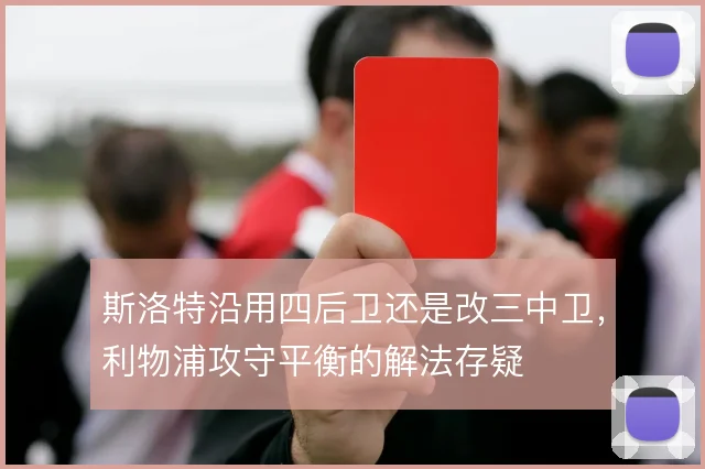 斯洛特沿用四后卫还是改三中卫，利物浦攻守平衡的解法存疑