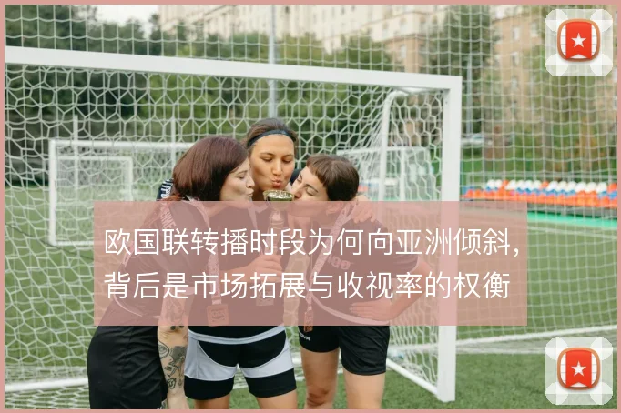 欧国联转播时段为何向亚洲倾斜，背后是市场拓展与收视率的权衡