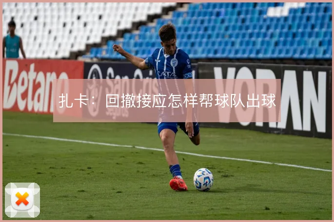 扎卡：回撤接应怎样帮球队出球