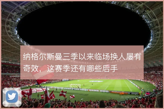 纳格尔斯曼三季以来临场换人屡有奇效,这赛季还有哪些后手