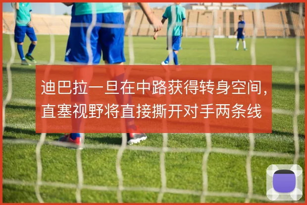 迪巴拉一旦在中路获得转身空间,直塞视野将直接撕开对手两条线