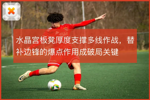 水晶宫板凳厚度支撑多线作战,替补边锋的爆点作用成破局关键