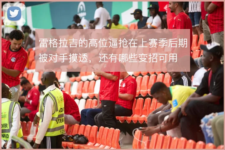 雷格拉吉的高位逼抢在上赛季后期被对手摸透，还有哪些变招可用