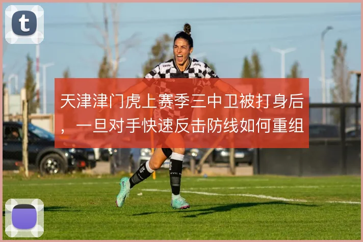 天津津门虎上赛季三中卫被打身后，一旦对手快速反击防线如何重组