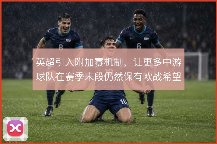 英超引入附加赛机制,让更多中游球队在赛季末段仍然保有欧战希望
